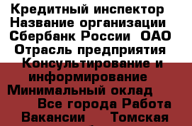 Кредитный инспектор › Название организации ­ Сбербанк России, ОАО › Отрасль предприятия ­ Консультирование и информирование › Минимальный оклад ­ 45 000 - Все города Работа » Вакансии   . Томская обл.